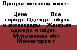 Продам меховой жилет › Цена ­ 14 500 - Все города Одежда, обувь и аксессуары » Женская одежда и обувь   . Мурманская обл.,Мончегорск г.